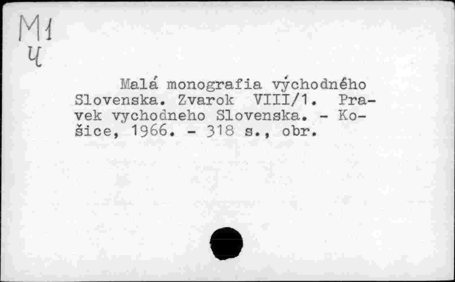 ﻿Mi
ч
Mala monografia vychodného Slovenska. Zvarok VIII/1. Pra-vek vychodneho Slovenska. - Kosice, 1966. - 3І8 s., obr.